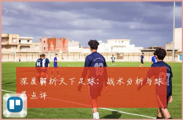 深度解析天下足球：战术分析与球员点评