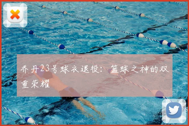 乔丹23号球衣退役：篮球之神的双重荣耀