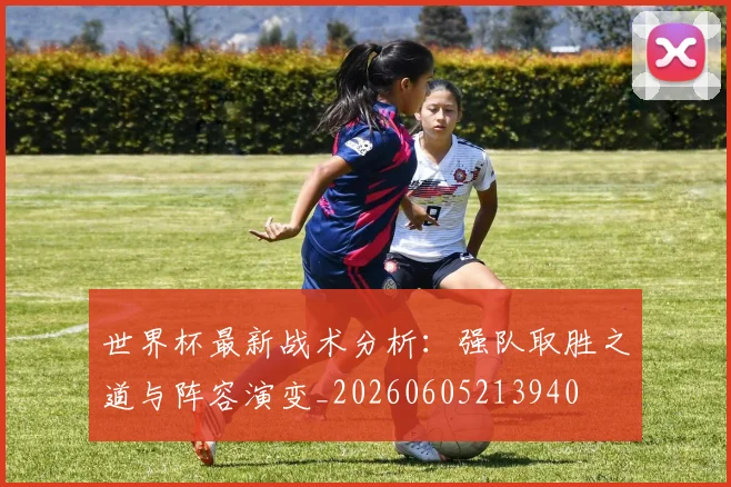 世界杯最新战术分析:强队取胜之道与阵容演变_20260605213940