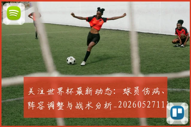 关注世界杯最新动态:球员伤病、阵容调整与战术分析_20260527111751