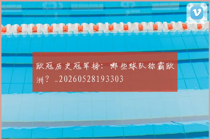 欧冠历史冠军榜：哪些球队称霸欧洲？_20260528193303