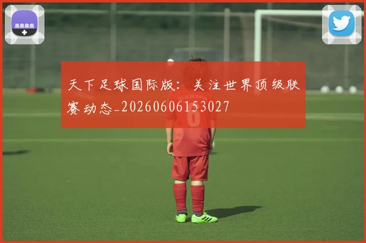 天下足球国际版：关注世界顶级联赛动态_20260606153027