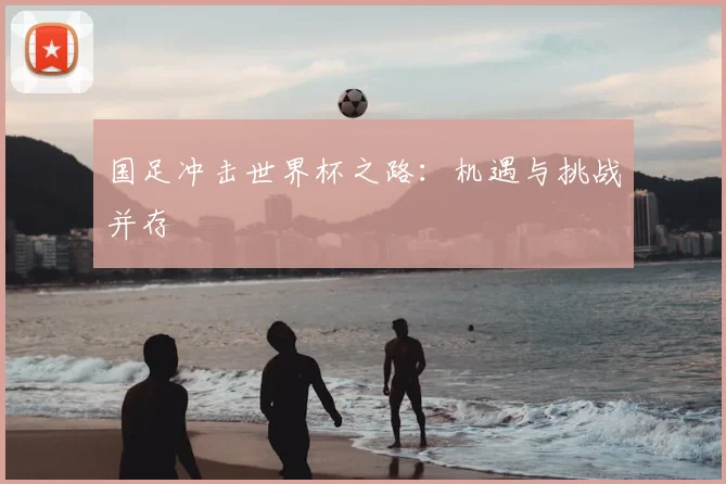国足冲击世界杯之路:机遇与挑战并存