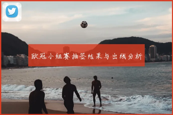 欧冠小组赛抽签结果与出线分析