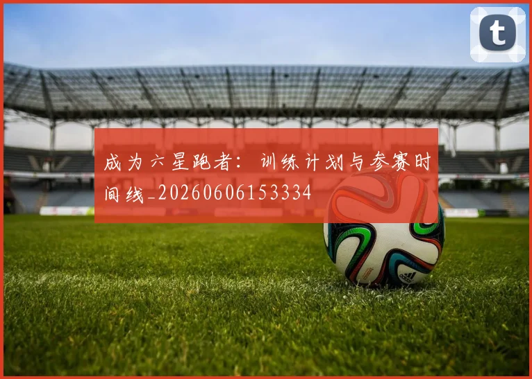 成为六星跑者：训练计划与参赛时间线_20260606153334