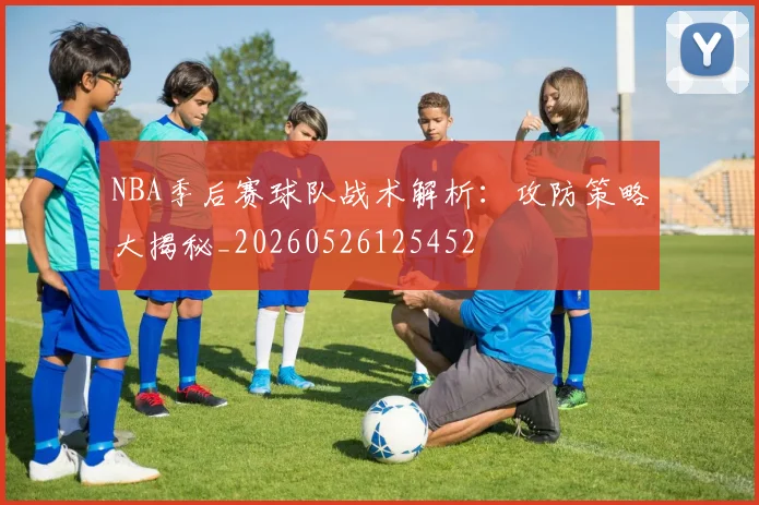 NBA季后赛球队战术解析：攻防策略大揭秘_20260526125452