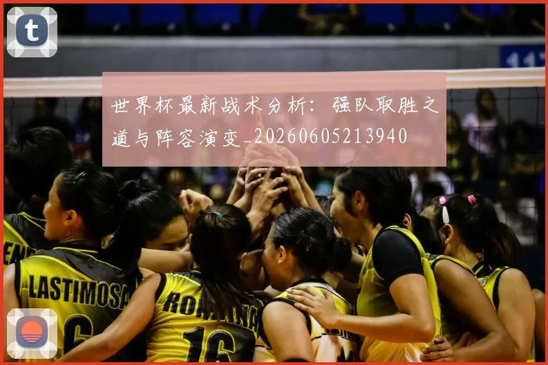 世界杯最新战术分析:强队取胜之道与阵容演变_20260605213940