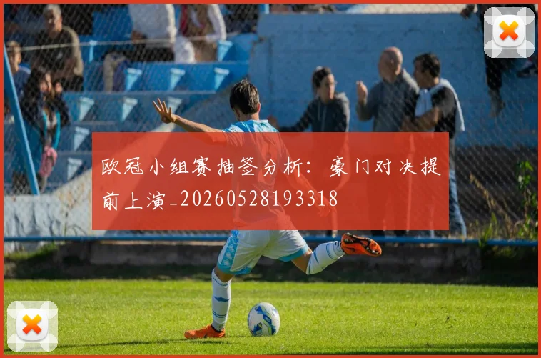 欧冠小组赛抽签分析：豪门对决提前上演_20260528193318