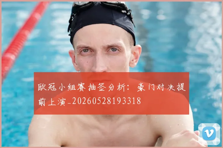 欧冠小组赛抽签分析:豪门对决提前上演_20260528193318