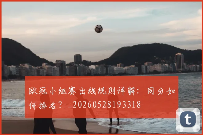 欧冠小组赛出线规则详解：同分如何排名？_20260528193318
