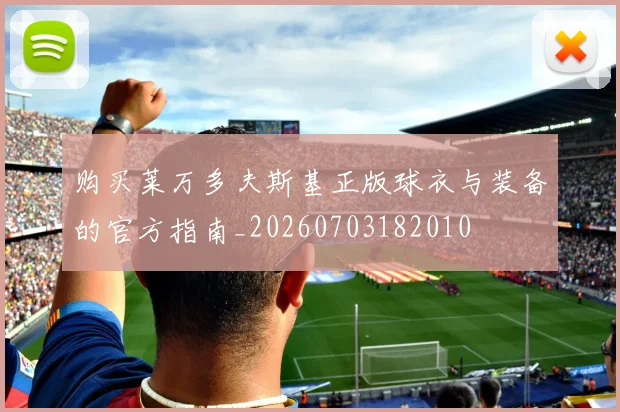 购买莱万多夫斯基正版球衣与装备的官方指南_20260703182010