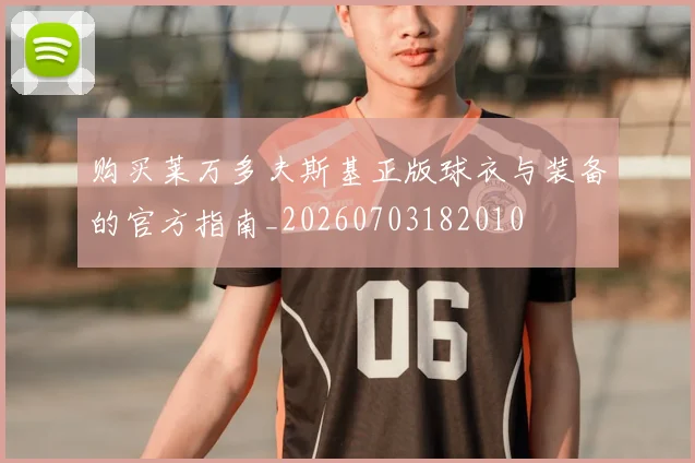 购买莱万多夫斯基正版球衣与装备的官方指南_20260703182010