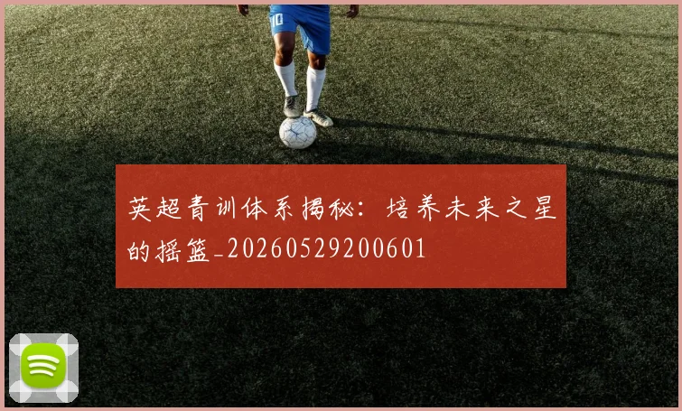 英超青训体系揭秘:培养未来之星的摇篮_20260529200601