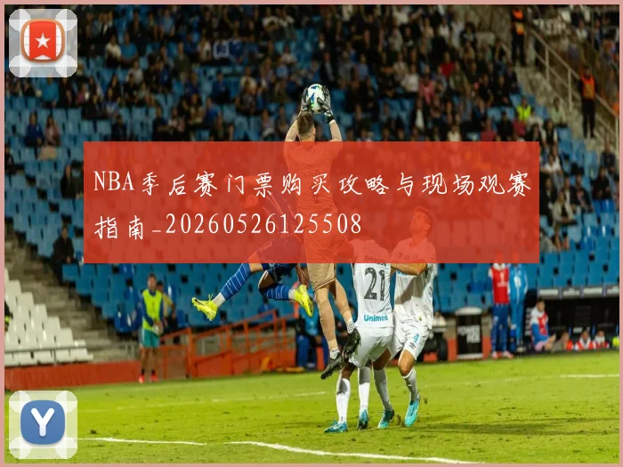 NBA季后赛门票购买攻略与现场观赛指南_20260526125508