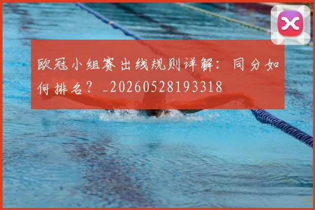 欧冠小组赛出线规则详解:同分如何排名?_20260528193318