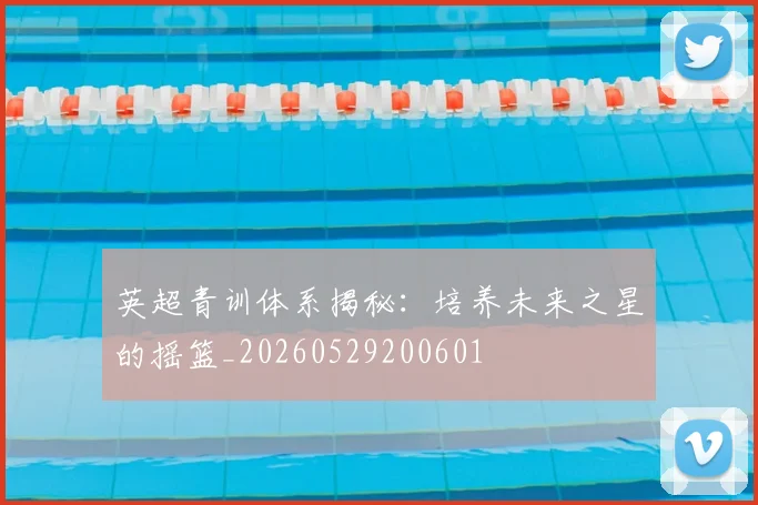 英超青训体系揭秘：培养未来之星的摇篮_20260529200601