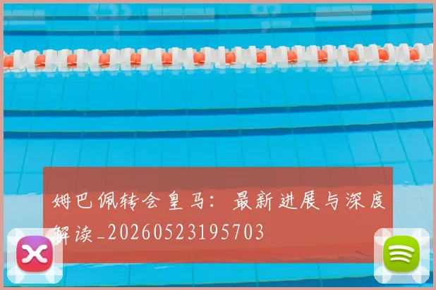 姆巴佩转会皇马:最新进展与深度解读_20260523195703
