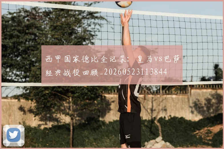 西甲国家德比全记录：皇马vs巴萨经典战役回顾_20260523113844