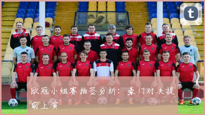 欧冠小组赛抽签分析:豪门对决提前上演