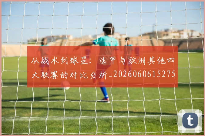 从战术到球星:法甲与欧洲其他四大联赛的对比分析_20260606152751