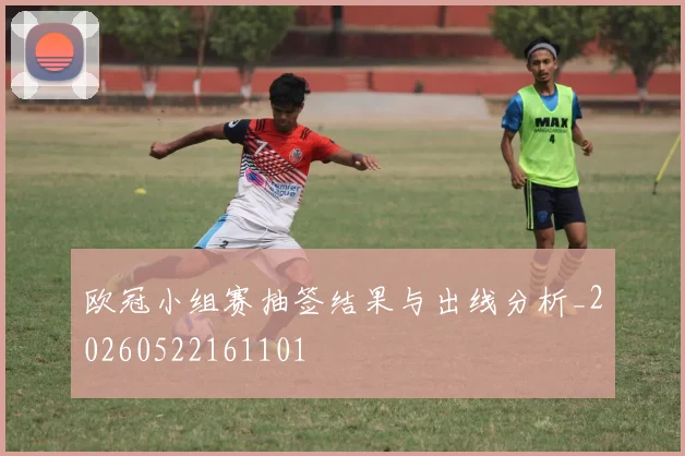 欧冠小组赛抽签结果与出线分析_20260522161101
