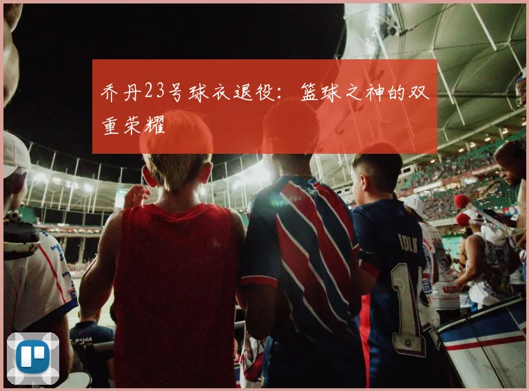 乔丹23号球衣退役：篮球之神的双重荣耀