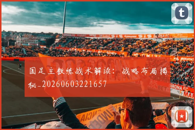 国足主教练战术解读：战略布局揭秘_20260603221657