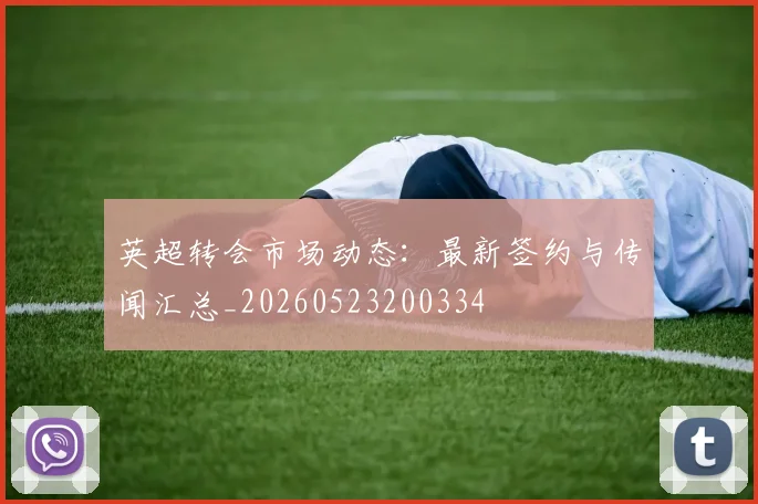英超转会市场动态：最新签约与传闻汇总_20260523200334