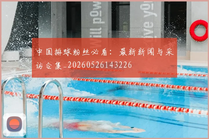 中国排球粉丝必看：最新新闻与采访合集_20260526143226