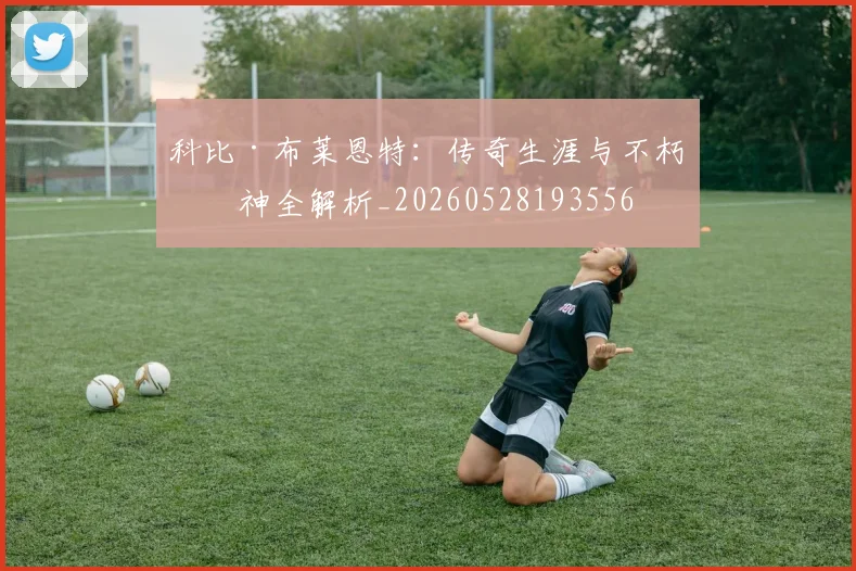 科比·布莱恩特：传奇生涯与不朽精神全解析_20260528193556